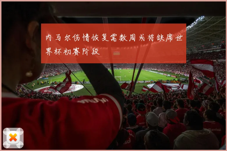 内马尔伤情恢复需数周或将缺席世界杯初赛阶段