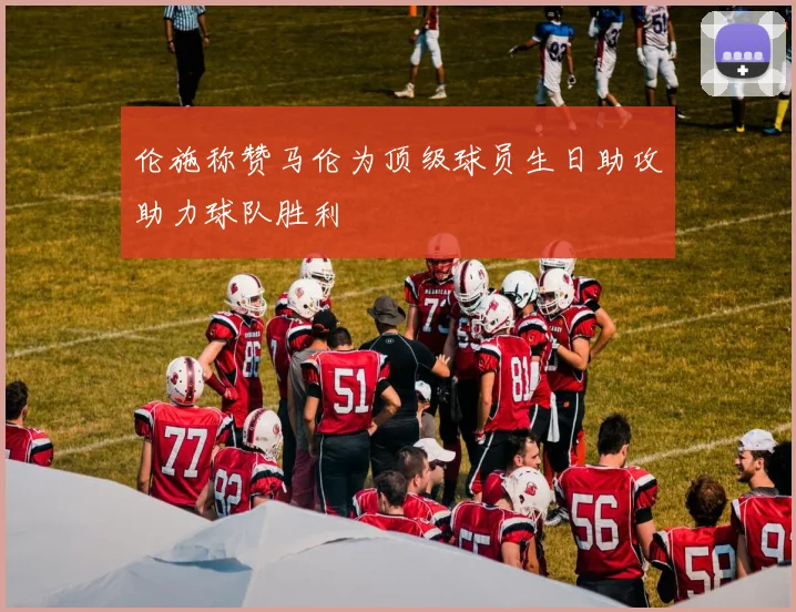 伦施称赞马伦为顶级球员生日助攻助力球队胜利