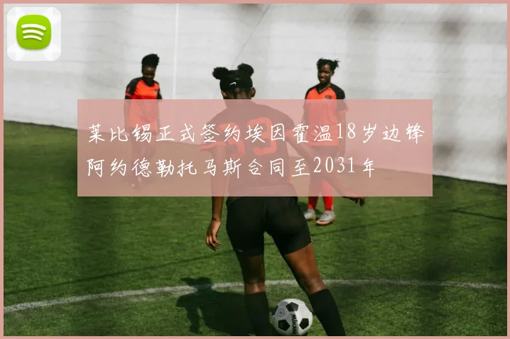 莱比锡正式签约埃因霍温18岁边锋阿约德勒托马斯合同至2031年