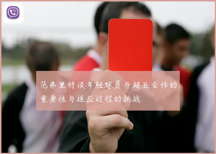 范弗里特谈年轻球员与超巨合作的重要性与适应过程的挑战