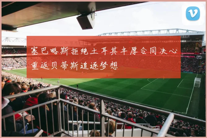 塞巴略斯拒绝土耳其丰厚合同决心重返贝蒂斯追逐梦想