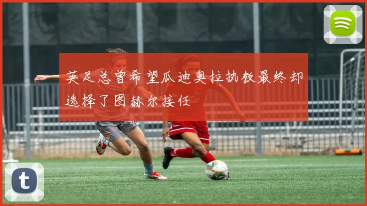 英足总曾希望瓜迪奥拉执教最终却选择了图赫尔接任