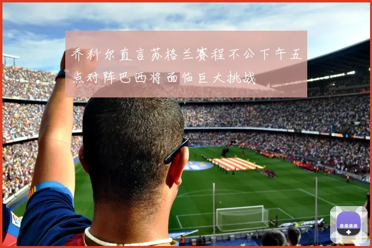 乔科尔直言苏格兰赛程不公下午五点对阵巴西将面临巨大挑战