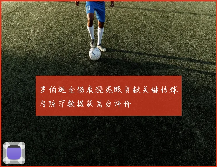 罗伯逊全场表现亮眼贡献关键传球与防守数据获高分评价
