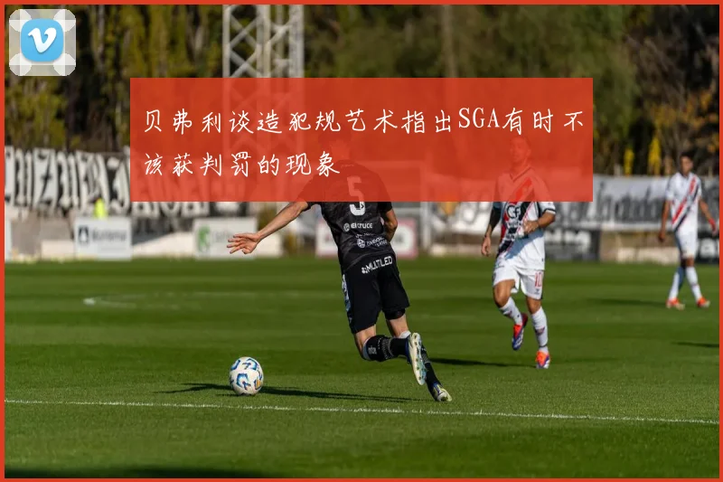 贝弗利谈造犯规艺术指出SGA有时不该获判罚的现象