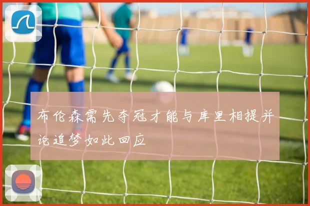 布伦森需先夺冠才能与库里相提并论追梦如此回应