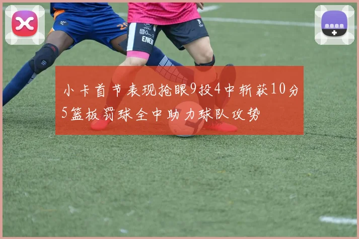 小卡首节表现抢眼9投4中斩获10分5篮板罚球全中助力球队攻势