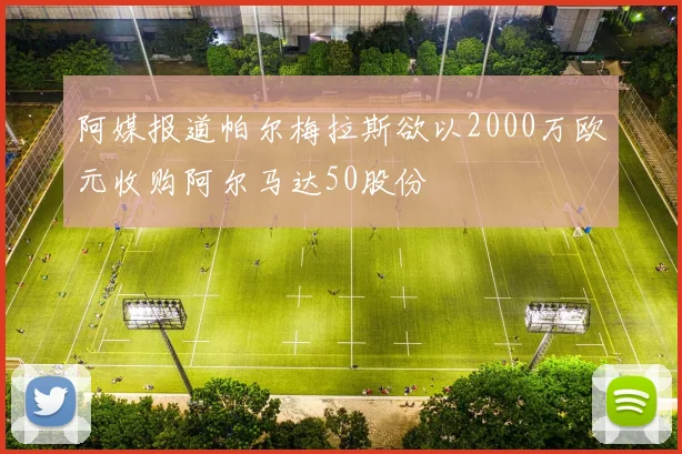 阿媒报道帕尔梅拉斯欲以2000万欧元收购阿尔马达50股份