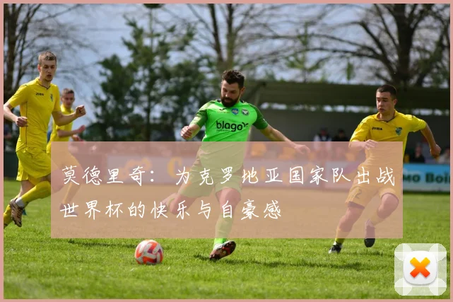 莫德里奇：为克罗地亚国家队出战世界杯的快乐与自豪感