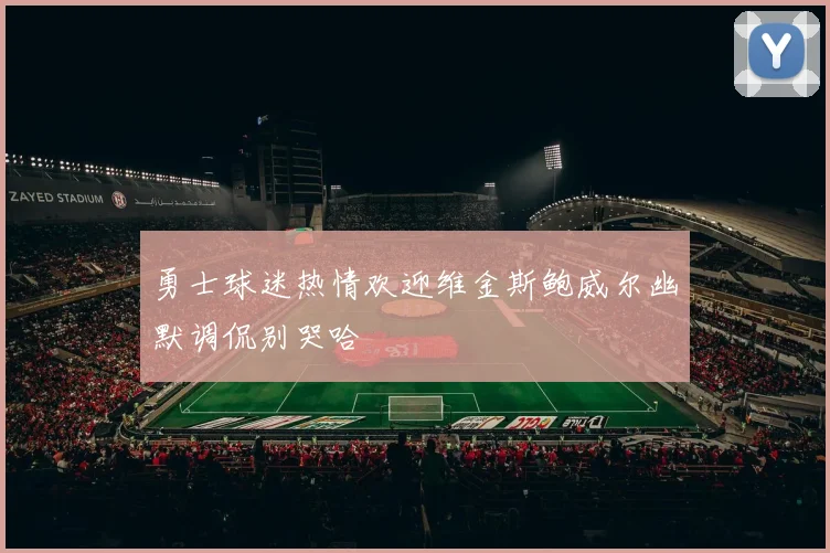 勇士球迷热情欢迎维金斯鲍威尔幽默调侃别哭哈