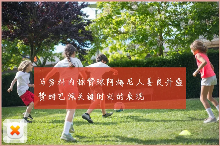 马努科内称赞琼阿梅尼人善良并盛赞姆巴佩关键时刻的表现