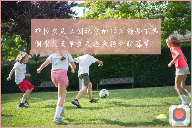 维拉女足以创纪录的45万镑签下弗朗索瓦蓝军女足迎来转会新篇章