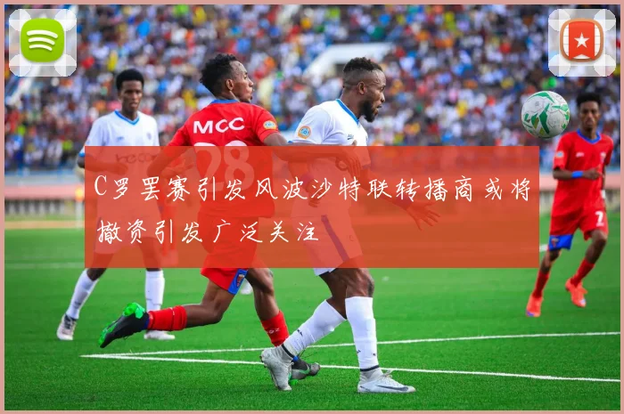C罗罢赛引发风波沙特联转播商或将撤资引发广泛关注