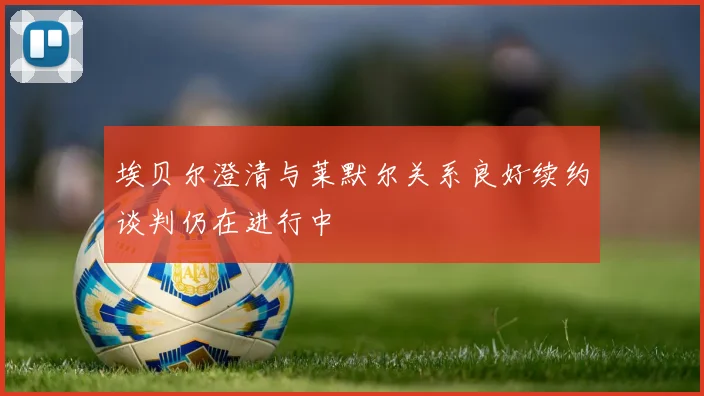 埃贝尔澄清与莱默尔关系良好续约谈判仍在进行中