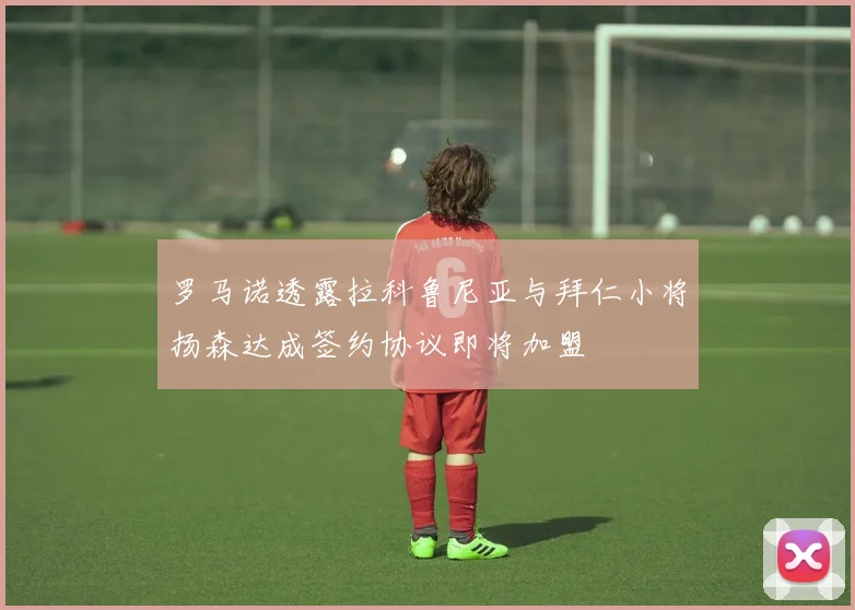 罗马诺透露拉科鲁尼亚与拜仁小将扬森达成签约协议即将加盟