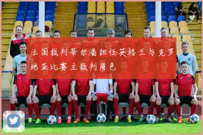 法国裁判蒂尔潘担任英格兰与克罗地亚比赛主裁判角色