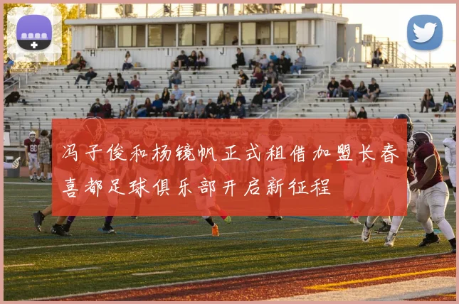 冯子俊和杨镜帆正式租借加盟长春喜都足球俱乐部开启新征程