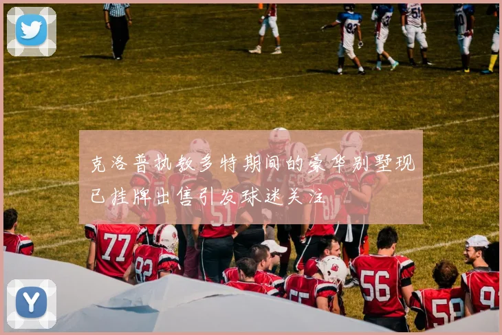 克洛普执教多特期间的豪华别墅现已挂牌出售引发球迷关注