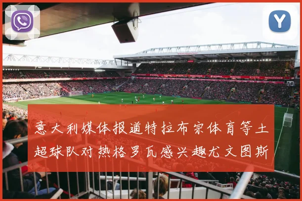 意大利媒体报道特拉布宗体育等土超球队对热格罗瓦感兴趣尤文图斯准备出售该球员