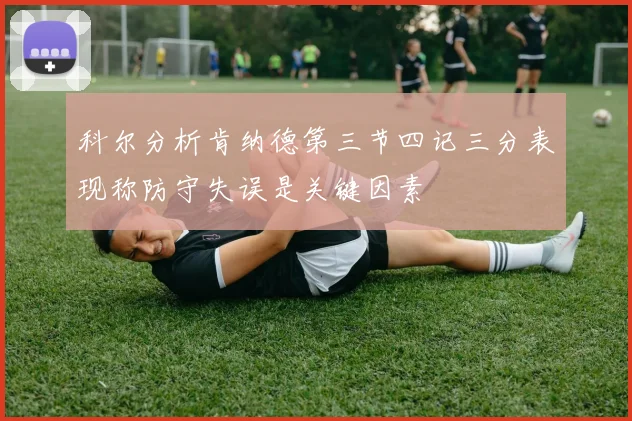 科尔分析肯纳德第三节四记三分表现称防守失误是关键因素