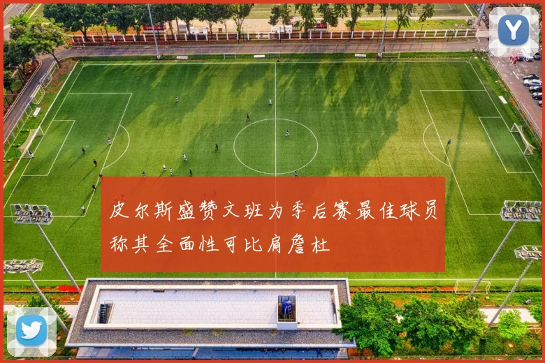 皮尔斯盛赞文班为季后赛最佳球员称其全面性可比肩詹杜