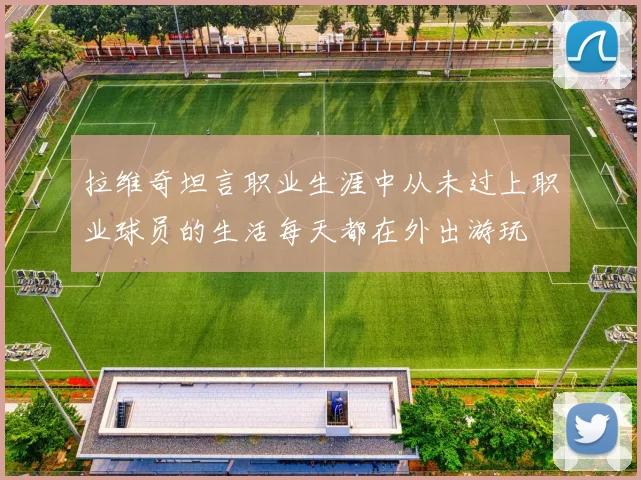 拉维奇坦言职业生涯中从未过上职业球员的生活每天都在外出游玩