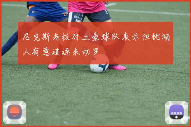 尼克斯老板对土豪球队表示担忧湖人有意追逐米切罗